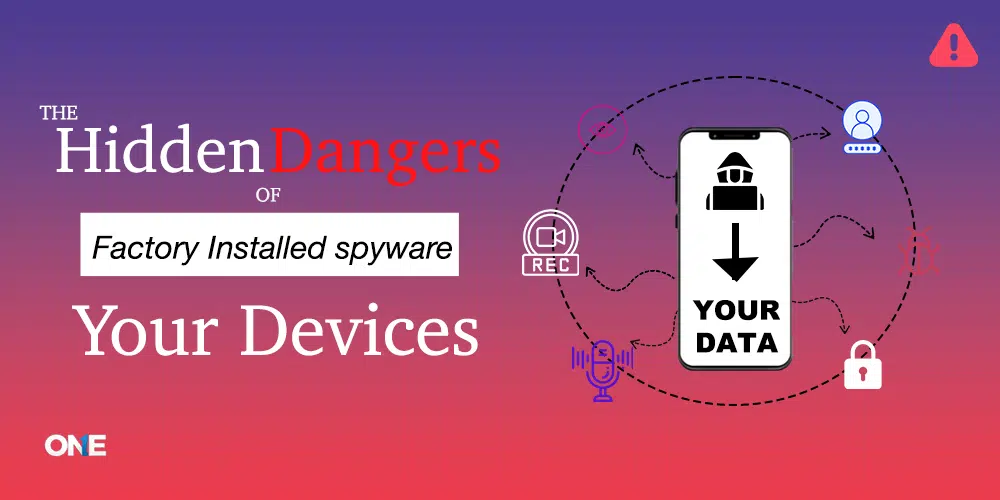 The Hidden Dangers of Factory Installed Spyware into Your Devices